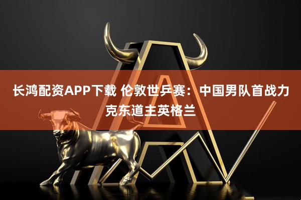 长鸿配资APP下载 伦敦世乒赛：中国男队首战力克东道主英格兰
