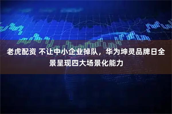 老虎配资 不让中小企业掉队，华为坤灵品牌日全景呈现四大场景化能力