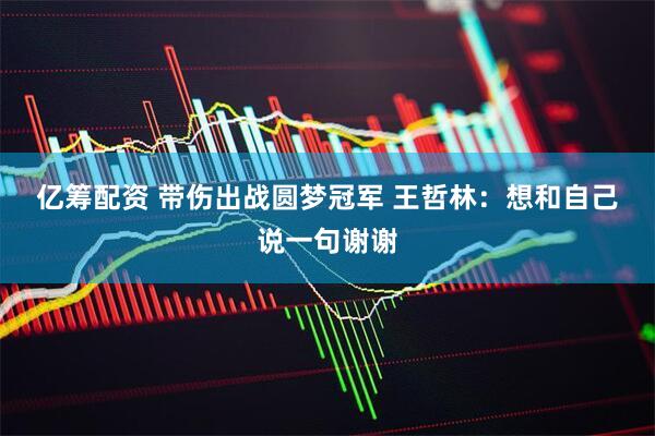 亿筹配资 带伤出战圆梦冠军 王哲林:想和自己说一句谢谢