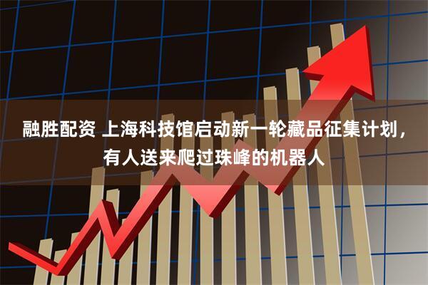 融胜配资 上海科技馆启动新一轮藏品征集计划,有人送来爬过珠峰的机器人