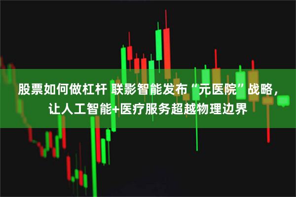 股票如何做杠杆 联影智能发布“元医院”战略,让人工智能+医疗服务超越物理边界