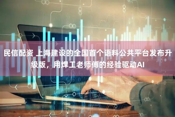 民信配资 上海建设的全国首个语料公共平台发布升级版,用焊工老师傅的经验驱动AI