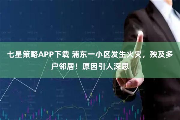 七星策略APP下载 浦东一小区发生火灾，殃及多户邻居！原因引人深思