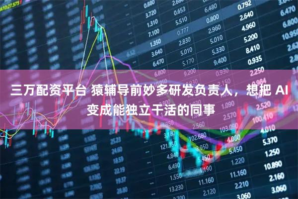 三万配资平台 猿辅导前妙多研发负责人，想把 AI 变成能独立干活的同事
