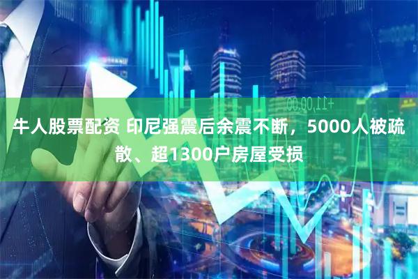牛人股票配资 印尼强震后余震不断，5000人被疏散、超1300户房屋受损