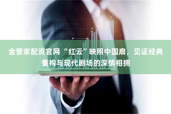 金管家配资官网 “红云”映照中国扇，见证经典重构与现代剧场的深情相拥