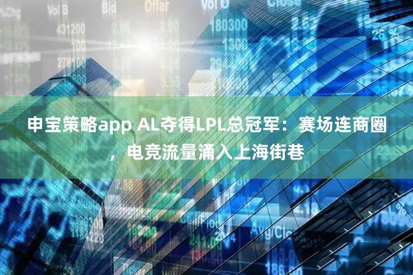 申宝策略app AL夺得LPL总冠军：赛场连商圈，电竞流量涌入上海街巷