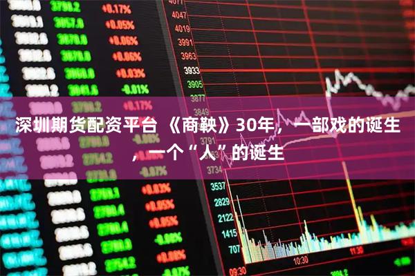 深圳期货配资平台 《商鞅》30年，一部戏的诞生，一个“人”的诞生