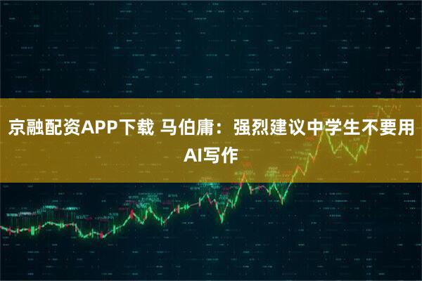 京融配资APP下载 马伯庸：强烈建议中学生不要用AI写作