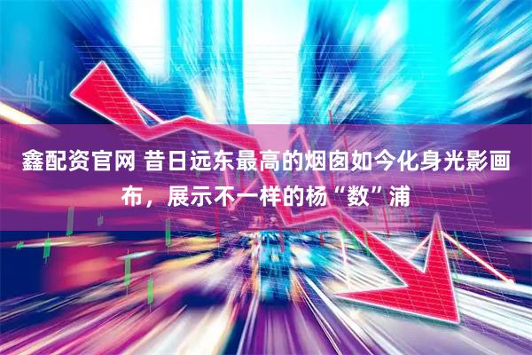 鑫配资官网 昔日远东最高的烟囱如今化身光影画布，展示不一样的杨“数”浦