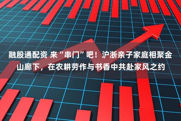 融股通配资 来“串门”吧！沪浙亲子家庭相聚金山廊下，在农耕劳作与书香中共赴家风之约